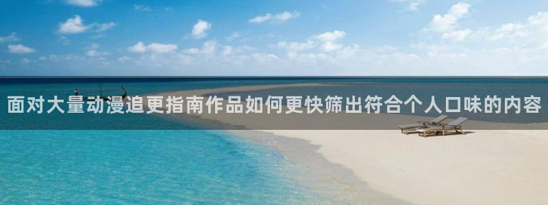 香蕉成熟时百度云:面对大量动漫追更指南作品如何更快筛出符合个人口味的内容配图