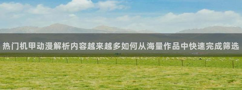 记得香蕉成熟时2粤语：热门机甲动漫解析内容越来越多如何从海量作品中快速完成筛选配图