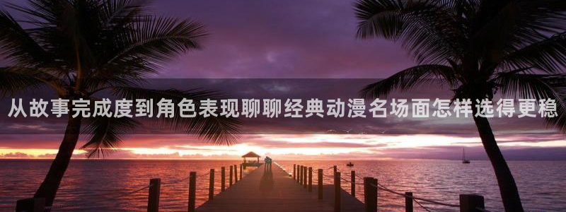 香蕉是成熟时:从故事完成度到角色表现聊聊经典动漫名场面怎样选得更稳配图