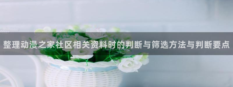 香蕉成熟时好看站：整理动漫之家社区相关资料时的判断与筛选方法与判断要点配图